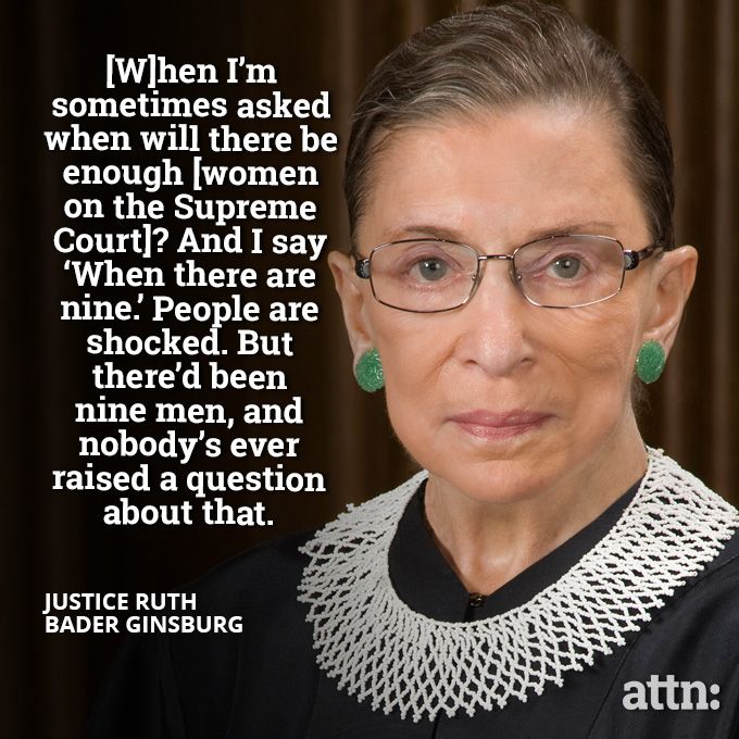 [W]hen I'm sometimes asked when will there be enough [women on the Supreme Court]? And I say 'When there are nine.' People are shocked. But there'd been nine men, and nobody's every raised a question about that. - Justice Ruth Bader Ginsburg; source: attn